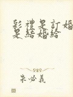 彩礼是订婚给还是结婚给