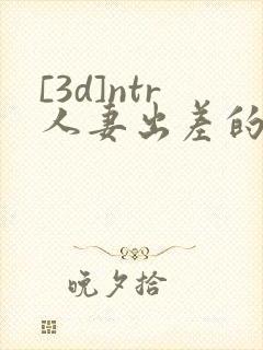 [3d]ntr人妻出差的绿帽