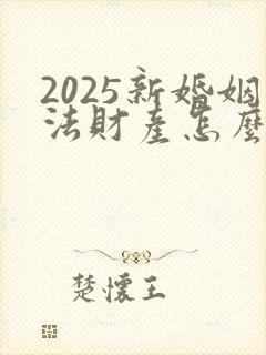 2025新婚姻法财产怎么分配