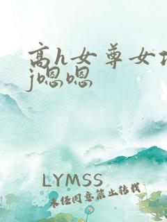 高h女尊女攻有j嗯嗯