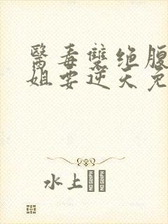 医毒双绝腹黑小姐要逆天免费阅读全文