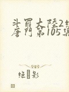 斗罗大陆2绝世唐门第105集