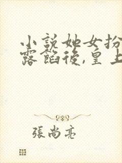 小说她女扮男装露馅后,皇上沦陷了免费下载