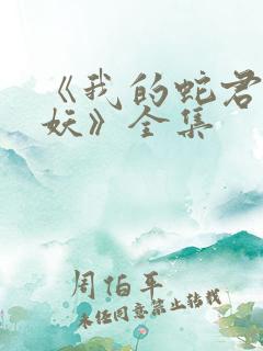 《我的蛇君软又妖》全集