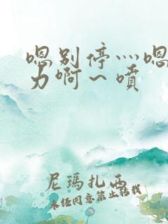 嗯别停灬嗯灬用力啊～喷