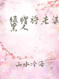 绿帽将老婆献给黑人