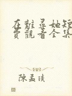 在难寻她短剧免费观看全集