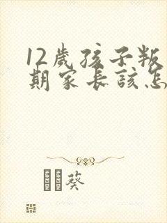 12岁孩子叛逆期家长该怎么管教