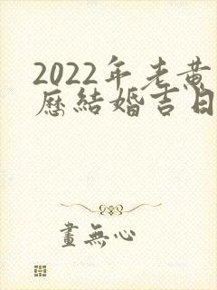 2022年老黄历结婚吉日一览表