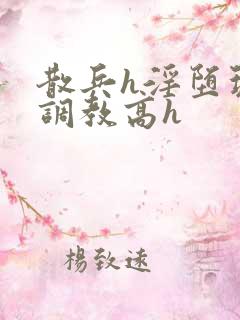 散兵h淫堕玩弄调教高h