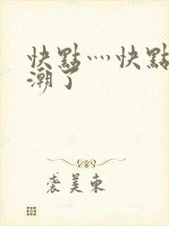 快点灬快点灬高潮了