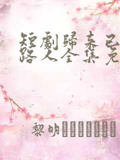 短剧归来已是陌路人全集免费观看高清