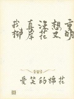 我真没想重生啊柳岸花又明全文小说免费阅读