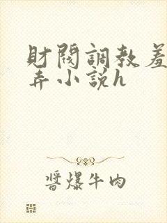 财阀调教羞辱玩弄小说h