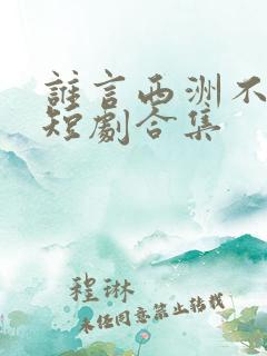 谁言西洲不知意短剧合集