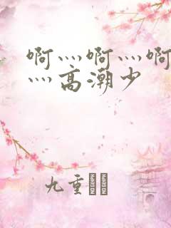 啊灬啊灬啊灬快灬高潮少