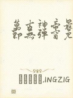 万古神帝最新章节无弹窗免费阅读