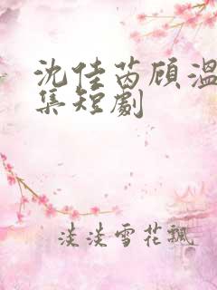 沈佳芮顾温言全集短剧