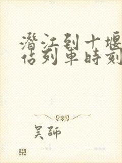 潜江到十堰火车站列车时刻表