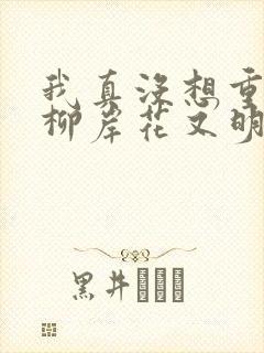 我真没想重生啊柳岸花又明小说全文