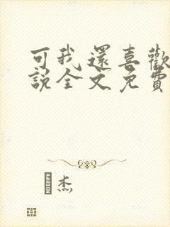 可我还喜欢你小说全文免费阅读