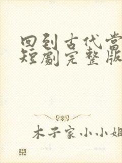 回到古代当驸马短剧完整版免费看