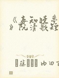 《春知晓梦不觉》阮清歌短剧