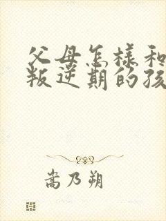 父母怎样和青春叛逆期的孩子沟通