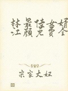 林最佳女婿林羽江颜免费全文
