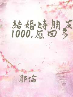 结婚时朋友随礼1000,应回多少