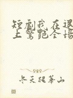 短剧我在退婚宴上惊艳全场