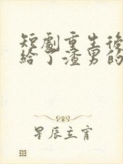 短剧重生后我嫁给了渣男的死对头在线