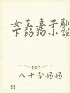 女王妻子驯化脚下的狗小说免费阅读