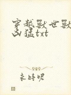 穿越兽世兽夫太凶猛txt