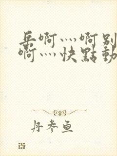 岳啊灬啊别停灬啊灬快点动态图