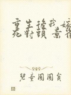 重生后我嫁给了死对头 意雀