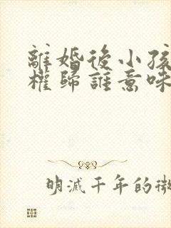 离婚后小孩抚养权归谁意味着什么