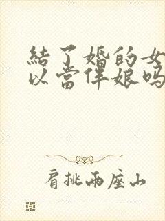 结了婚的女人可以当伴娘吗