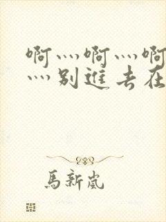 啊灬啊灬啊灬快灬别进去在线视频