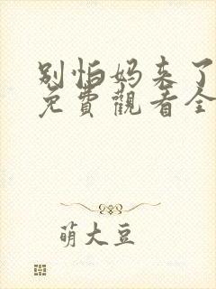 别怕妈来了短剧免费观看全集高清