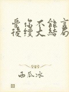 爱你不能言短剧后续大结局