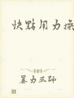 快点用力操死我