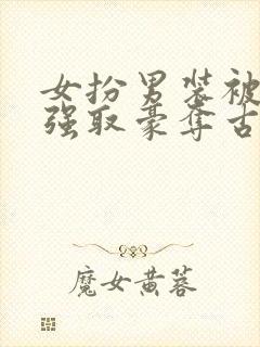 女扮男装被男主强取豪夺古言