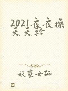 2021夜夜操天天干