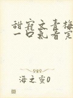 甜宠文青梅竹马一口气看完