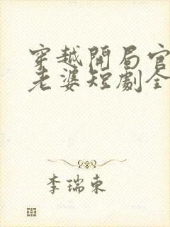 穿越开局官府发老婆短剧全集