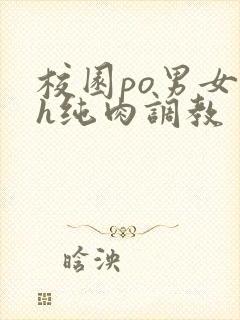 校园po男女高h纯肉调教