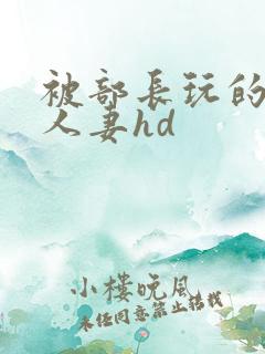 被部长玩的漂亮人妻hd