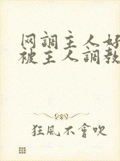 网调主人好想要被主人调教玩弄啊主人