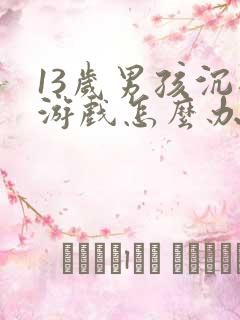 13岁男孩沉迷游戏怎么办